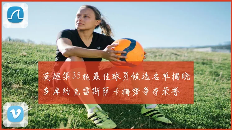 英超第35轮最佳球员候选名单揭晓多库约克雷斯萨卡梅努争夺荣誉
