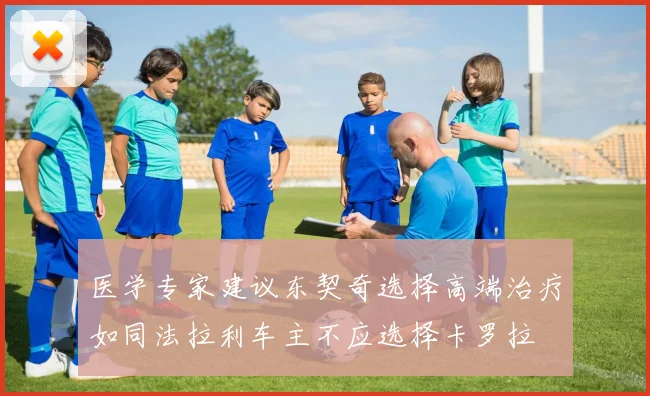 医学专家建议东契奇选择高端治疗如同法拉利车主不应选择卡罗拉