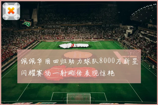 佩佩华丽回归助力球队8000万新星闪耀赛场一射两传表现惊艳