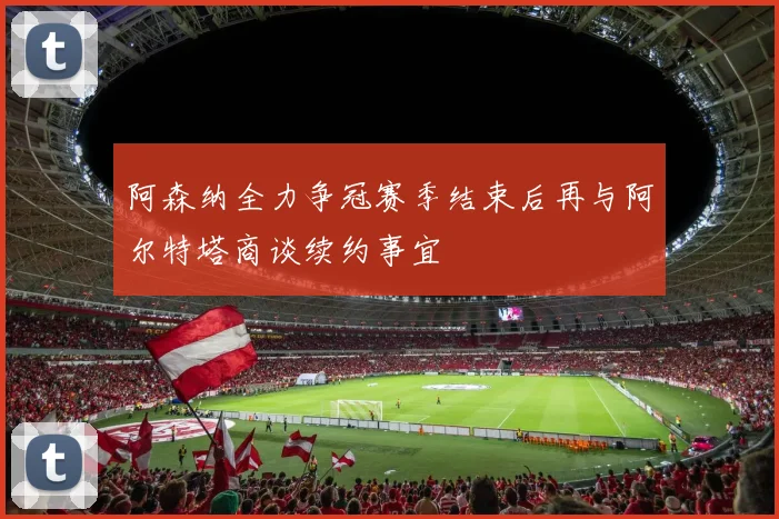 阿森纳全力争冠赛季结束后再与阿尔特塔商谈续约事宜