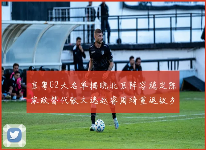 京粤G2大名单揭晓北京阵容稳定陈家政替代张文逸赵睿周琦重返故乡战斗