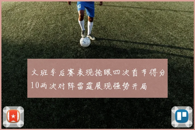 文班季后赛表现抢眼四次首节得分10两次对阵雷霆展现强势开局