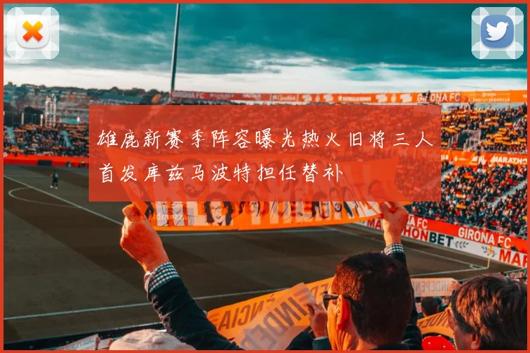 雄鹿新赛季阵容曝光热火旧将三人首发库兹马波特担任替补
