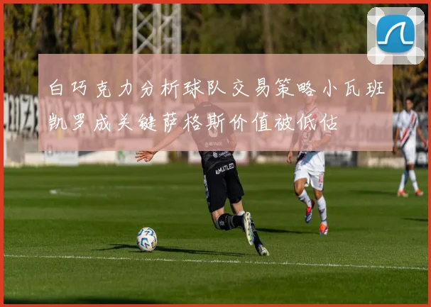 白巧克力分析球队交易策略小瓦班凯罗成关键萨格斯价值被低估