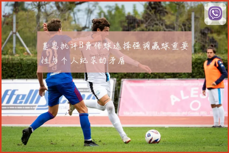 基恩批评B费传球选择强调赢球重要性与个人纪录的矛盾